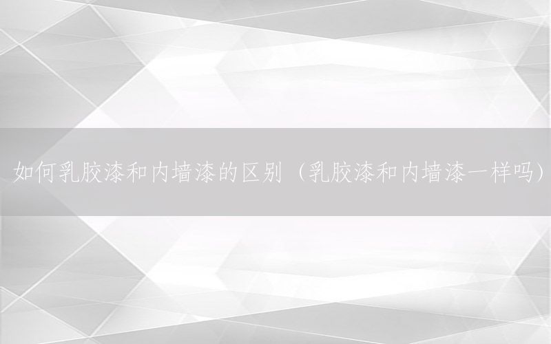 如何乳膠漆和內(nèi)墻漆的區(qū)別（乳膠漆和內(nèi)墻漆一樣嗎）