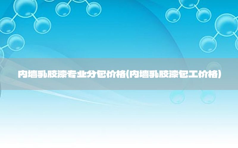 內(nèi)墻乳膠漆專業(yè)分包價(jià)格（內(nèi)墻乳膠漆包工價(jià)格）
