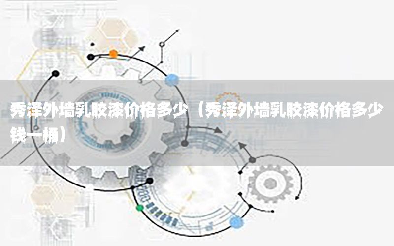 秀澤外墻乳膠漆價(jià)格多少（秀澤外墻乳膠漆價(jià)格多少錢(qián)一桶）