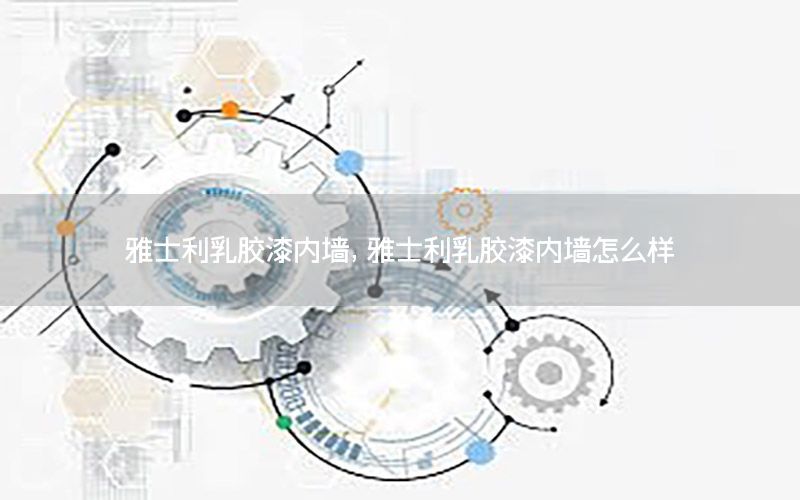 雅士利乳膠漆內(nèi)墻，雅士利乳膠漆內(nèi)墻怎么樣