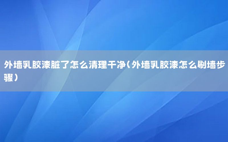 外墻乳膠漆臟了怎么清理干凈（外墻乳膠漆怎么刷墻步驟）