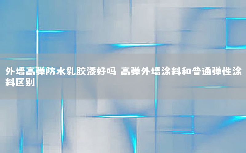 外墻高彈防水乳膠漆好嗎（高彈外墻涂料和普通彈性涂料區(qū)別）
