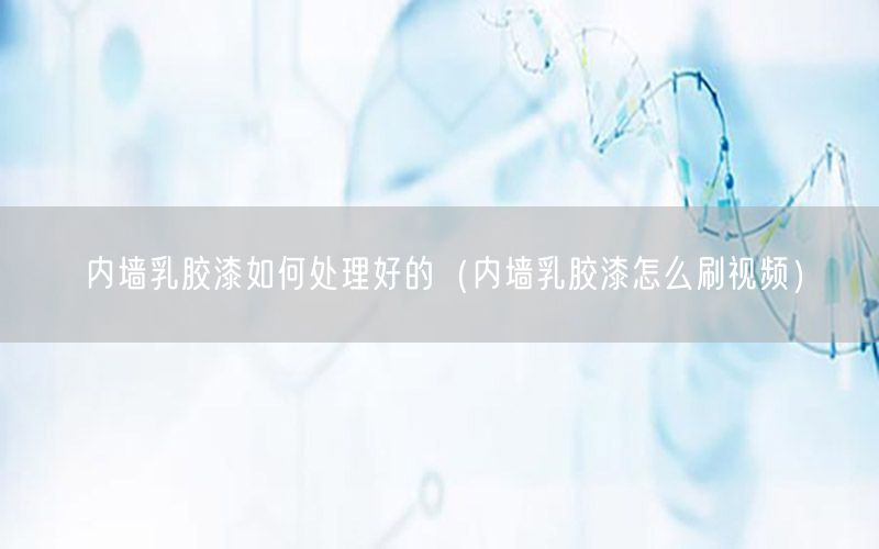 內(nèi)墻乳膠漆如何處理好的（內(nèi)墻乳膠漆怎么刷視頻）
