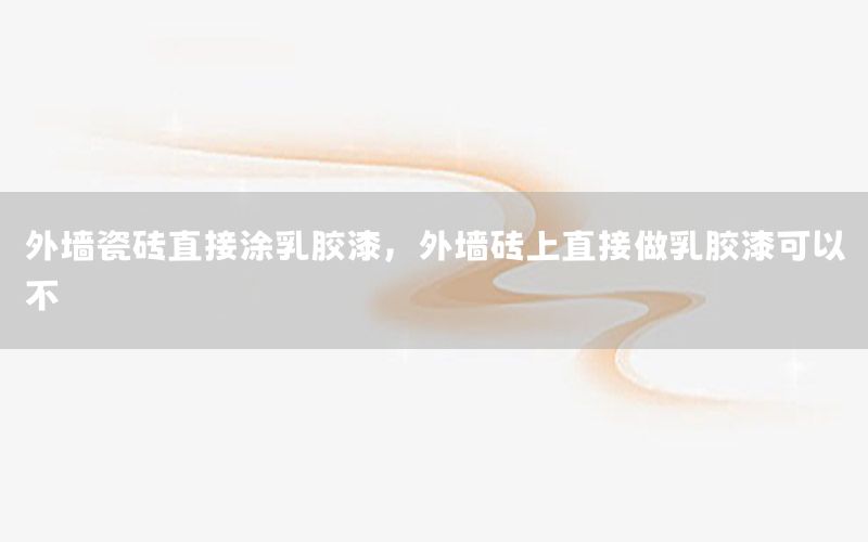 外墻瓷磚直接涂乳膠漆，外墻磚上直接做乳膠漆可以不