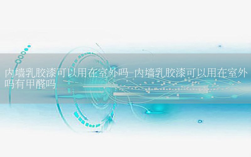 內(nèi)墻乳膠漆可以用在室外嗎-內(nèi)墻乳膠漆可以用在室外嗎有甲醛嗎