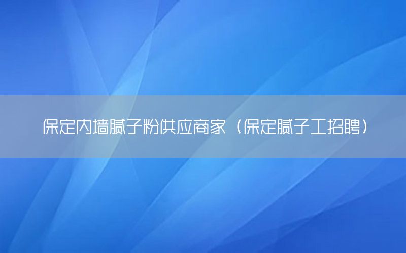 保定內(nèi)墻膩子粉供應(yīng)商家（保定膩子工招聘）