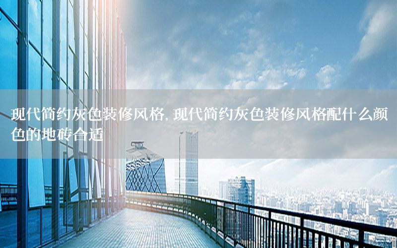 現(xiàn)代簡(jiǎn)約灰色裝修風(fēng)格，現(xiàn)代簡(jiǎn)約灰色裝修風(fēng)格配什么顏色的地磚合適