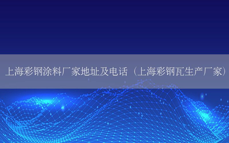 上海彩鋼涂料廠家地址及電話（上海彩鋼瓦生產(chǎn)廠家）