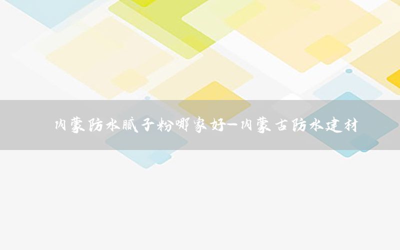 內(nèi)蒙防水膩子粉哪家好-內(nèi)蒙古防水建材