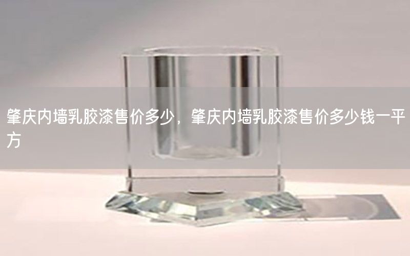 肇慶內(nèi)墻乳膠漆售價多少，肇慶內(nèi)墻乳膠漆售價多少錢一平方