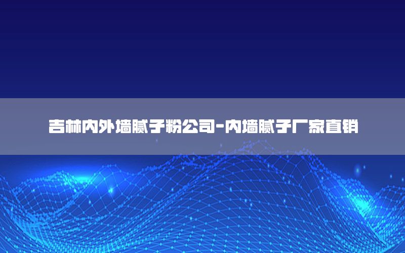 吉林內(nèi)外墻膩子粉公司-內(nèi)墻膩子廠家直銷