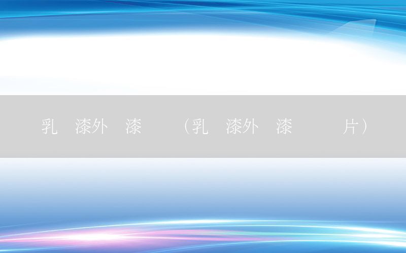 乳膠漆外墻漆區(qū)別（乳膠漆外墻漆區(qū)別圖片）