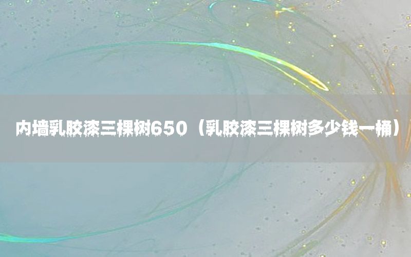 內(nèi)墻乳膠漆三棵樹650（乳膠漆三棵樹多少錢一桶）