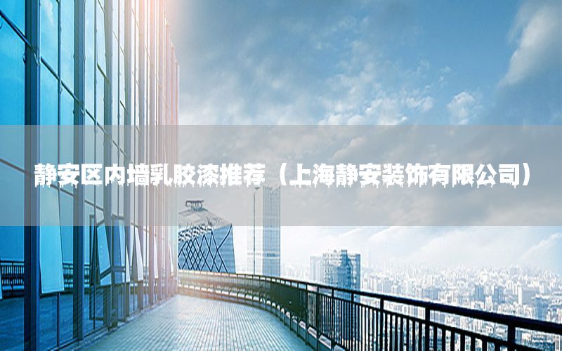 靜安區(qū)內(nèi)墻乳膠漆推薦（上海靜安裝飾有限公司）