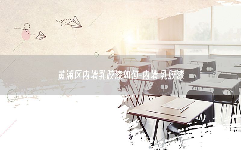黃浦區(qū)內(nèi)墻乳膠漆如何-內(nèi)墻 乳膠漆