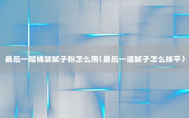 最后一層桶裝膩子粉怎么用（最后一道膩子怎么抹平）