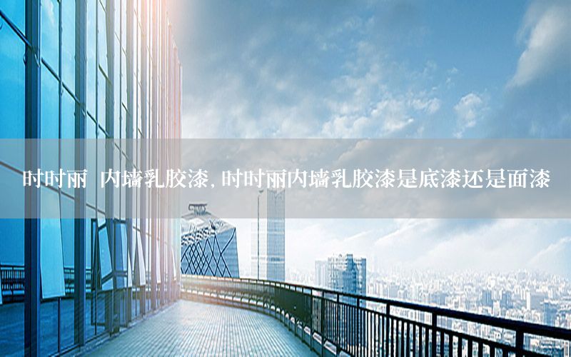 時時麗 內(nèi)墻乳膠漆，時時麗內(nèi)墻乳膠漆是底漆還是面漆