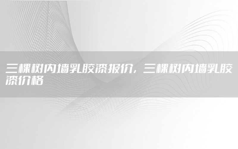 三棵樹內(nèi)墻乳膠漆報價，三棵樹內(nèi)墻乳膠漆價格