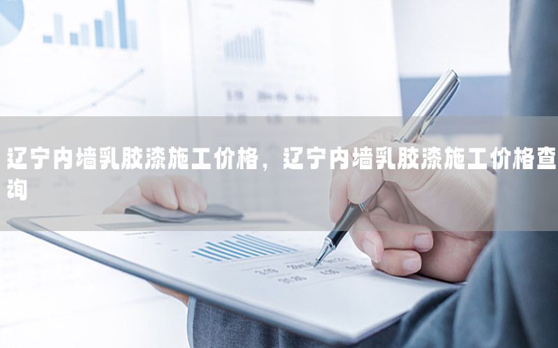 遼寧內(nèi)墻乳膠漆施工價(jià)格，遼寧內(nèi)墻乳膠漆施工價(jià)格查詢