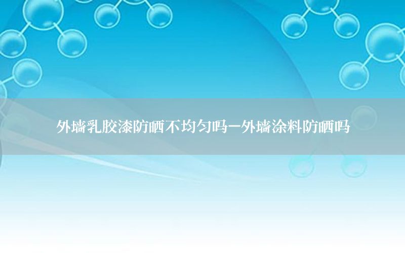 外墻乳膠漆防曬不均勻嗎-外墻涂料防曬嗎