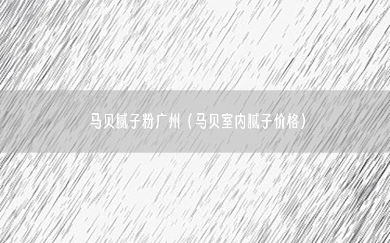 馬貝膩?zhàn)臃蹚V州（馬貝室內(nèi)膩?zhàn)觾r(jià)格）