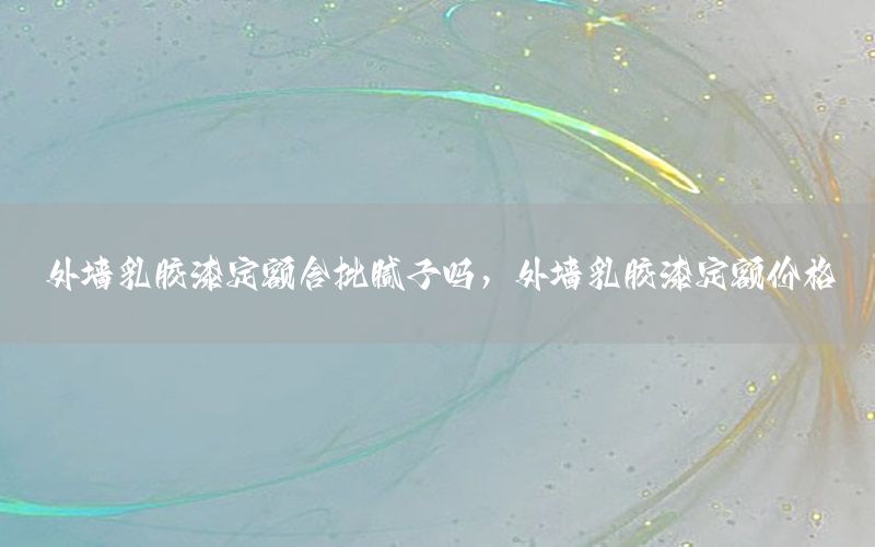 外墻乳膠漆定額含批膩?zhàn)訂?，外墻乳膠漆定額價(jià)格