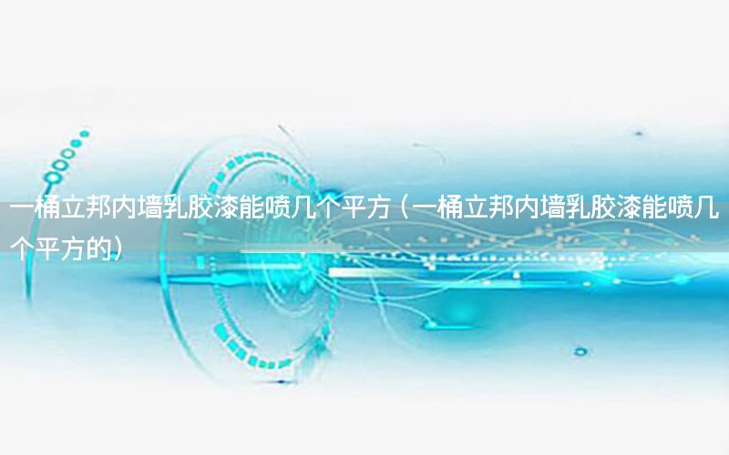一桶立邦內墻乳膠漆能噴幾個平方（一桶立邦內墻乳膠漆能噴幾個平方的）