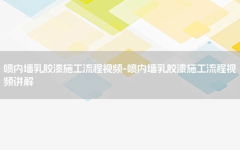 噴內墻乳膠漆施工流程視頻-噴內墻乳膠漆施工流程視頻講解