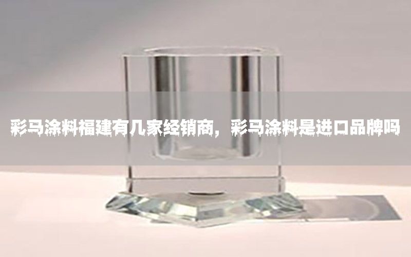 彩馬涂料福建有幾家經銷商，彩馬涂料是進口品牌嗎