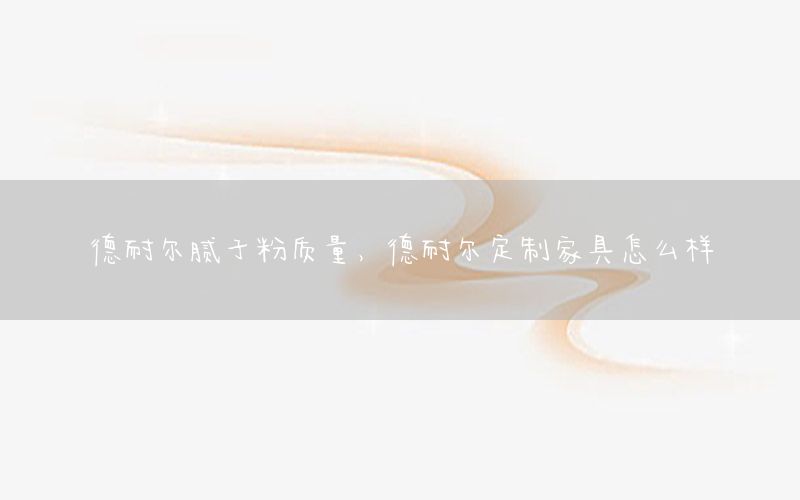 德耐爾膩子粉質量，德耐爾定制家具怎么樣