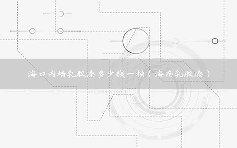 ?？趦?nèi)墻乳膠漆多少錢一桶（海南乳膠漆）