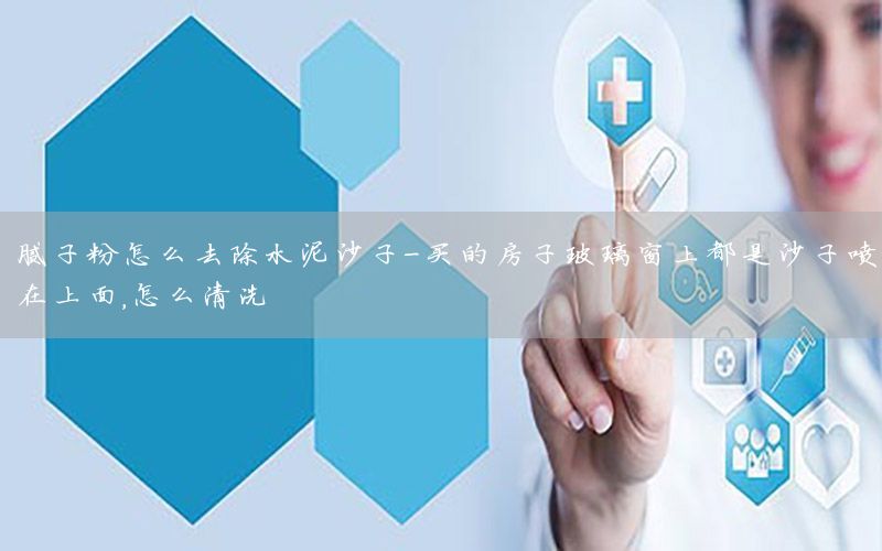 膩?zhàn)臃墼趺慈コ嗌匙?買(mǎi)的房子玻璃窗上都是沙子噴在上面,怎么清洗