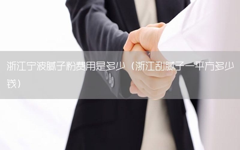浙江寧波膩?zhàn)臃圪M(fèi)用是多少（浙江刮膩?zhàn)右黄椒蕉嗌馘X）