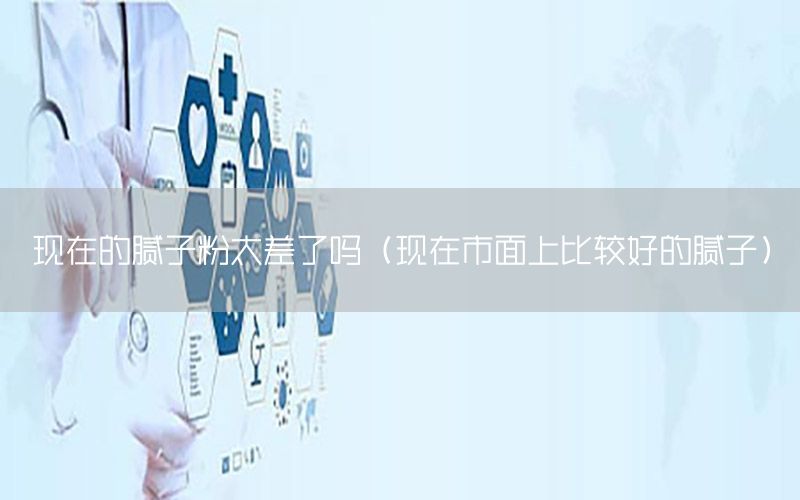 現(xiàn)在的膩子粉太差了嗎（現(xiàn)在市面上比較好的膩子）