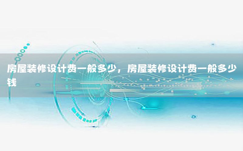 房屋裝修設(shè)計(jì)費(fèi)一般多少，房屋裝修設(shè)計(jì)費(fèi)一般多少錢