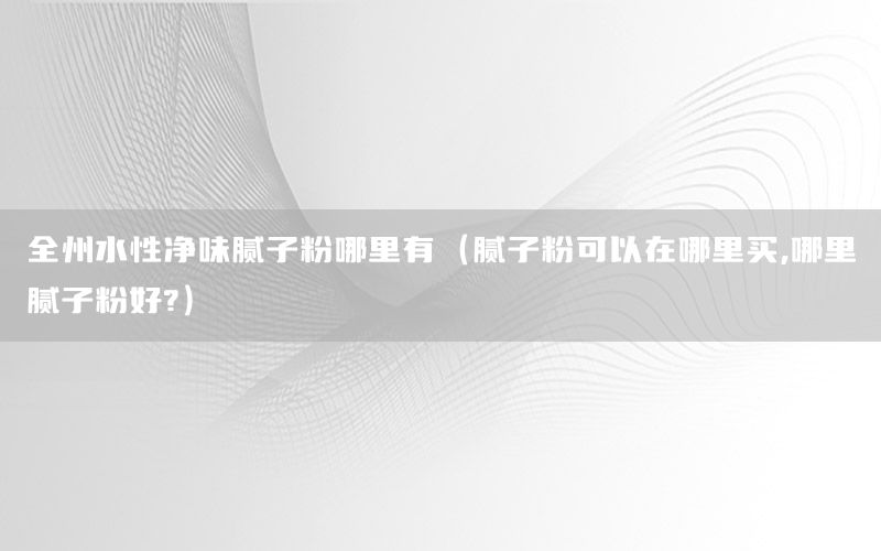全州水性凈味膩子粉哪里有（膩子粉可以在哪里買,哪里膩子粉好?）
