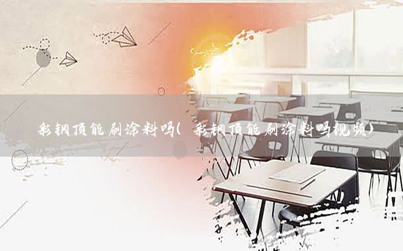 彩鋼頂能刷涂料嗎（彩鋼頂能刷涂料嗎視頻）