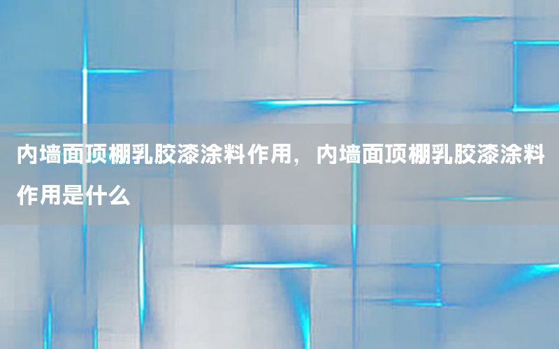內(nèi)墻面頂棚乳膠漆涂料作用，內(nèi)墻面頂棚乳膠漆涂料作用是什么