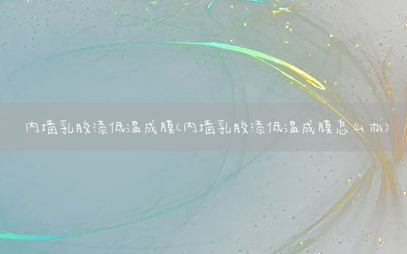 內(nèi)墻乳膠漆低溫成膜（內(nèi)墻乳膠漆低溫成膜怎么辦）