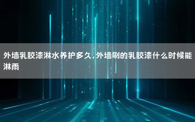 外墻乳膠漆淋水養(yǎng)護多久，外墻刷的乳膠漆什么時候能淋雨