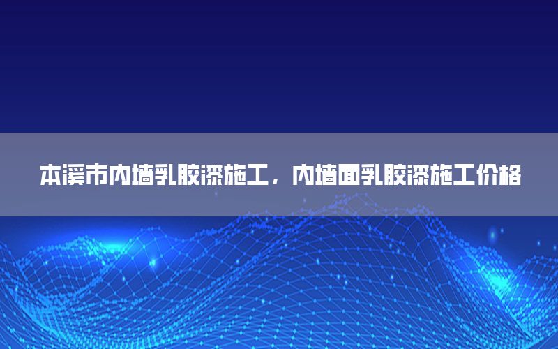 本溪市內(nèi)墻乳膠漆施工，內(nèi)墻面乳膠漆施工價(jià)格
