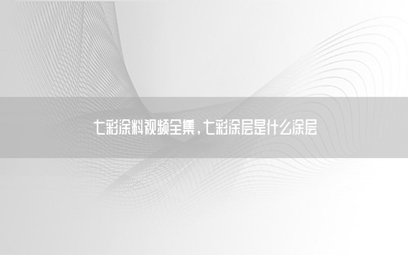 七彩涂料視頻全集，七彩涂層是什么涂層
