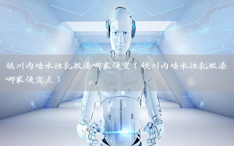 銀川內(nèi)墻水性乳膠漆哪家便宜（銀川內(nèi)墻水性乳膠漆哪家便宜點(diǎn)）