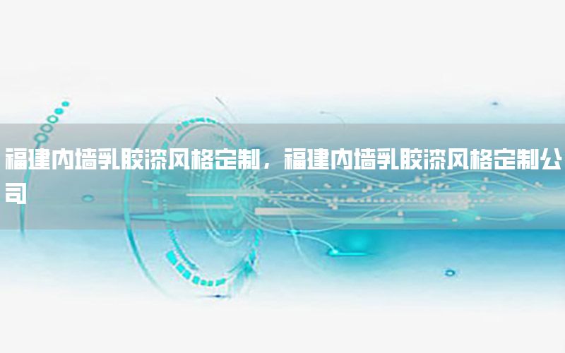 福建內(nèi)墻乳膠漆風(fēng)格定制，福建內(nèi)墻乳膠漆風(fēng)格定制公司