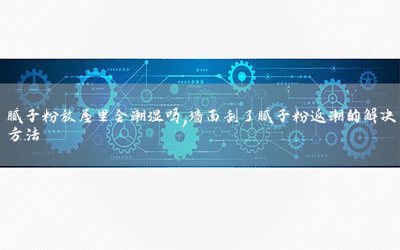 膩?zhàn)臃鄯盼堇飼?huì)潮濕嗎，墻面刮了膩?zhàn)臃鄯党钡慕鉀Q方法