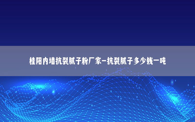 桂陽內(nèi)墻抗裂膩子粉廠家-抗裂膩子多少錢一噸