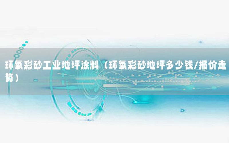 環(huán)氧彩砂工業(yè)地坪涂料（環(huán)氧彩砂地坪多少錢/報價走勢）