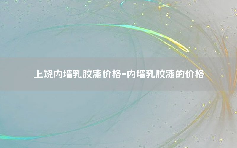 上饒內(nèi)墻乳膠漆價(jià)格-內(nèi)墻乳膠漆的價(jià)格