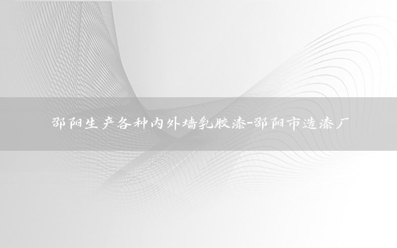 邵陽生產(chǎn)各種內(nèi)外墻乳膠漆-邵陽市造漆廠
