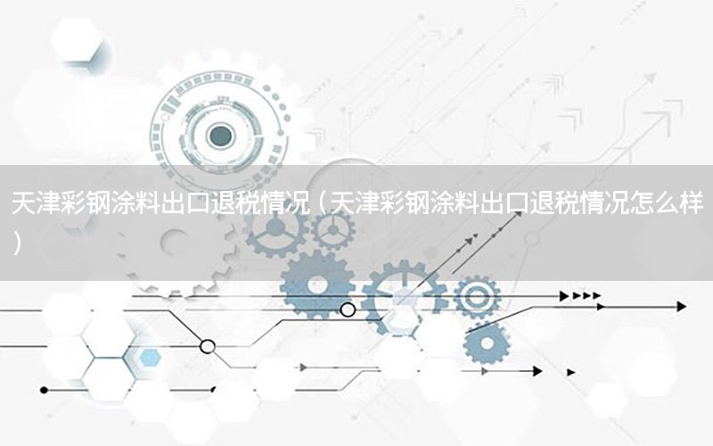 天津彩鋼涂料出口退稅情況（天津彩鋼涂料出口退稅情況怎么樣）
